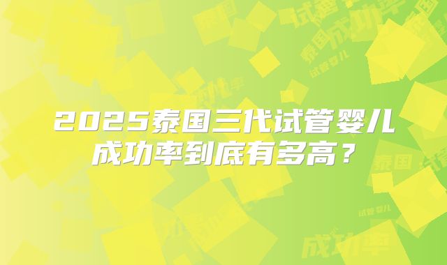 2025泰国三代试管婴儿成功率到底有多高?