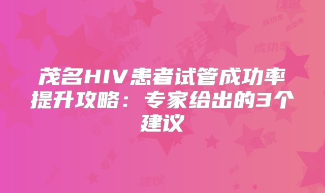 茂名HIV患者试管成功率提升攻略：专家给出的3个建议