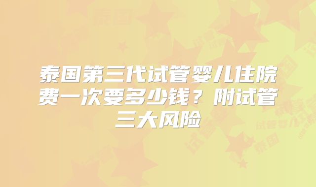 泰国第三代试管婴儿住院费一次要多少钱？附试管三大风险
