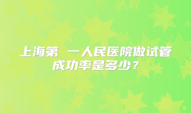 上海第 一人民医院做试管成功率是多少?