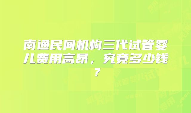 南通民间机构三代试管婴儿费用高昂，究竟多少钱？