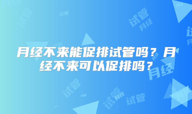 月经不来能促排试管吗？月经不来可以促排吗？