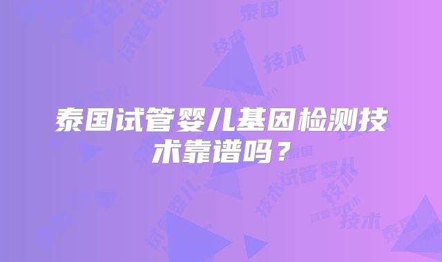 泰国试管婴儿基因检测技术靠谱吗？