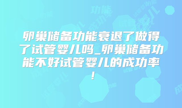 卵巢储备功能衰退了做得了试管婴儿吗_卵巢储备功能不好试管婴儿的成功率！