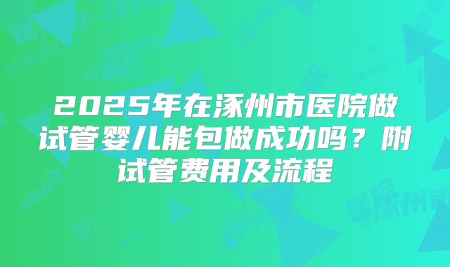 2025年在涿州市医院做试管婴儿能包做成功吗？附试管费用及流程