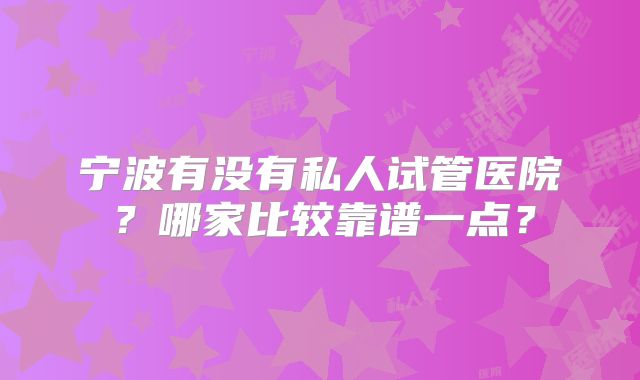 宁波有没有私人试管医院？哪家比较靠谱一点？