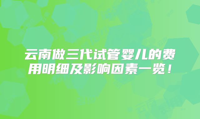 云南做三代试管婴儿的费用明细及影响因素一览!