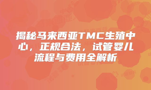 揭秘马来西亚TMC生殖中心，正规合法，试管婴儿流程与费用全解析