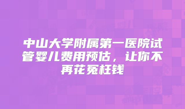 中山大学附属第一医院试管婴儿费用预估，让你不再花冤枉钱