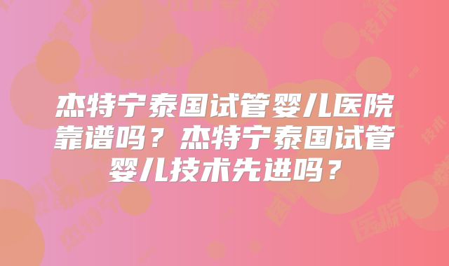 杰特宁泰国试管婴儿医院靠谱吗？杰特宁泰国试管婴儿技术先进吗？
