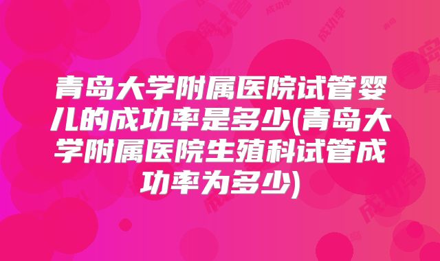 青岛大学附属医院试管婴儿的成功率是多少(青岛大学附属医院生殖科试管成功率为多少)