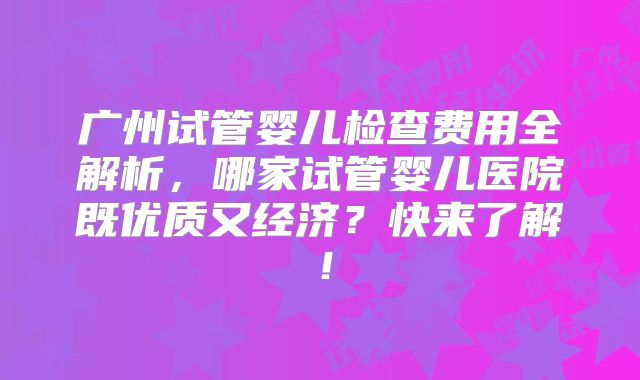 广州试管婴儿检查费用全解析,哪家试管婴儿医院既优质又经济?快来了解!