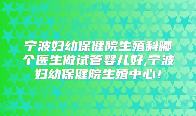 宁波妇幼保健院生殖科哪个医生做试管婴儿好,宁波妇幼保健院生殖中心!