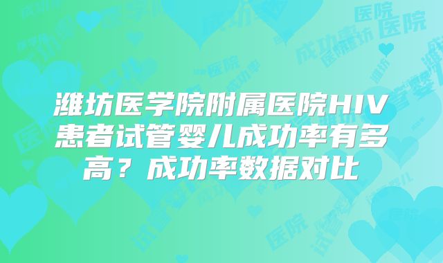 潍坊医学院附属医院HIV患者试管婴儿成功率有多高？成功率数据对比