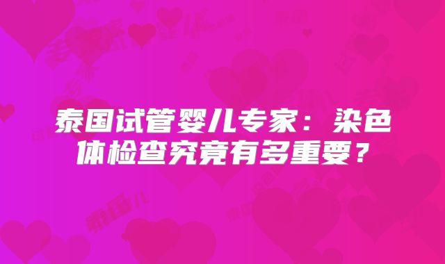 泰国试管婴儿专家:染色体检查究竟有多重要?