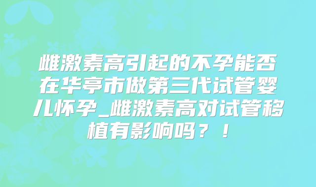 雌激素高引起的不孕能否在华亭市做第三代试管婴儿怀孕_雌激素高对试管移植有影响吗?!
