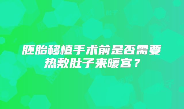 胚胎移植手术前是否需要热敷肚子来暖宫?