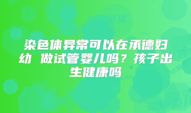 染色体异常可以在承德妇幼 做试管婴儿吗?孩子出生健康吗