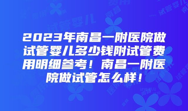 2023年南昌一附医院做试管婴儿多少钱附试管费用明细参考！南昌一附医院做试管怎么样！