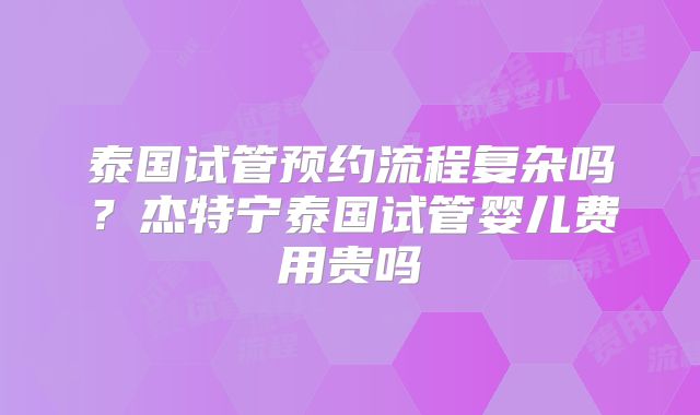 泰国试管预约流程复杂吗？杰特宁泰国试管婴儿费用贵吗