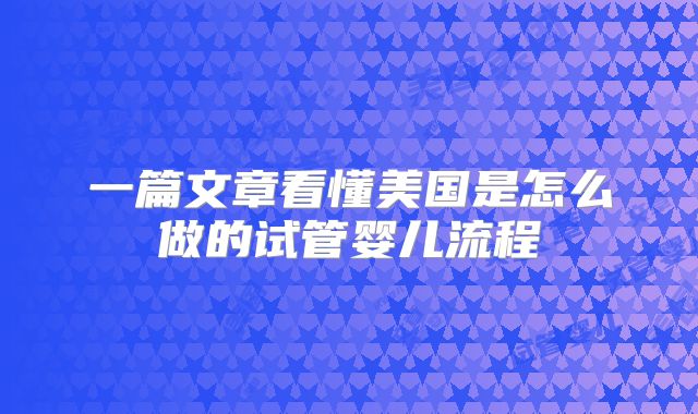 一篇文章看懂美国是怎么做的试管婴儿流程