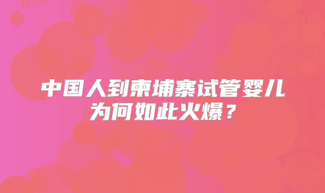 中国人到柬埔寨试管婴儿为何如此火爆？