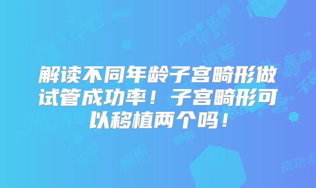 解读不同年龄子宫畸形做试管成功率!子宫畸形可以移植两个吗!