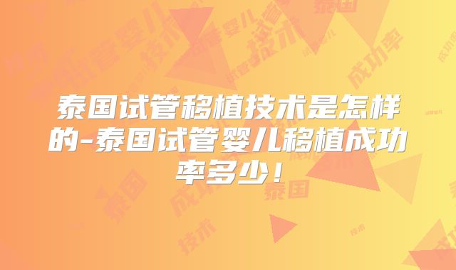 泰国试管移植技术是怎样的-泰国试管婴儿移植成功率多少！