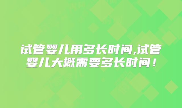 试管婴儿用多长时间,试管婴儿大概需要多长时间！