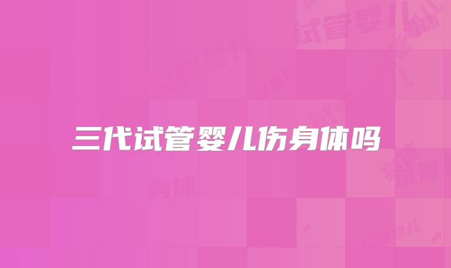 三代试管婴儿伤身体吗