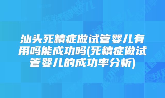 汕头死精症做试管婴儿有用吗能成功吗(死精症做试管婴儿的成功率分析)