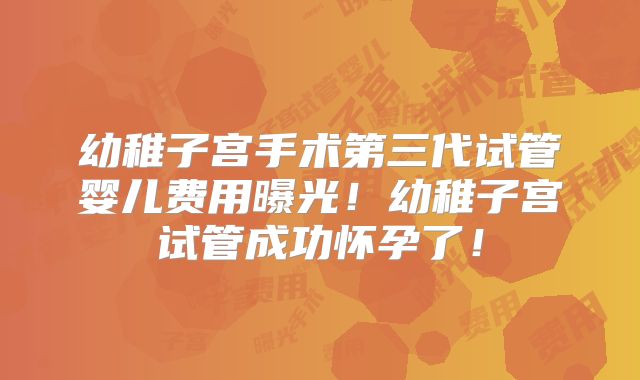 幼稚子宫手术第三代试管婴儿费用曝光！幼稚子宫试管成功怀孕了！