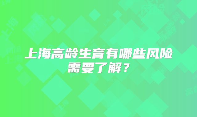 上海高龄生育有哪些风险需要了解？