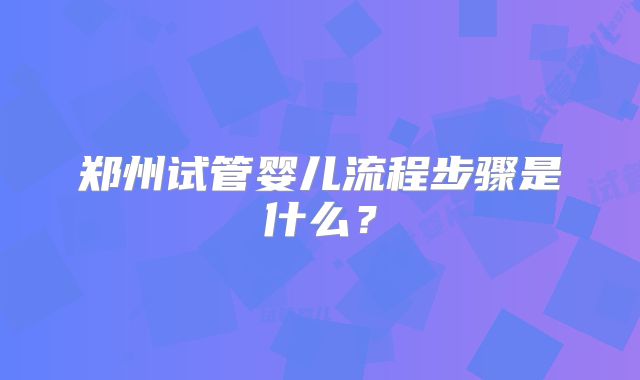 郑州试管婴儿流程步骤是什么?