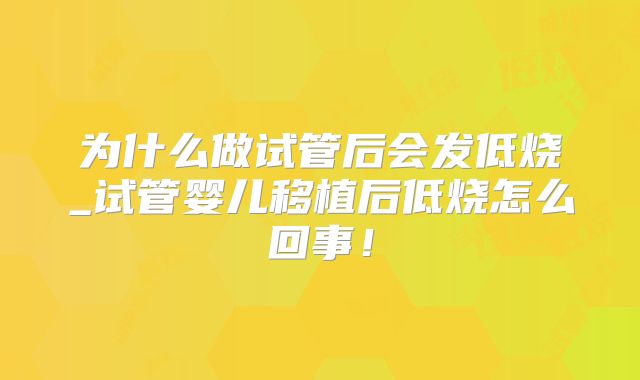 为什么做试管后会发低烧_试管婴儿移植后低烧怎么回事！