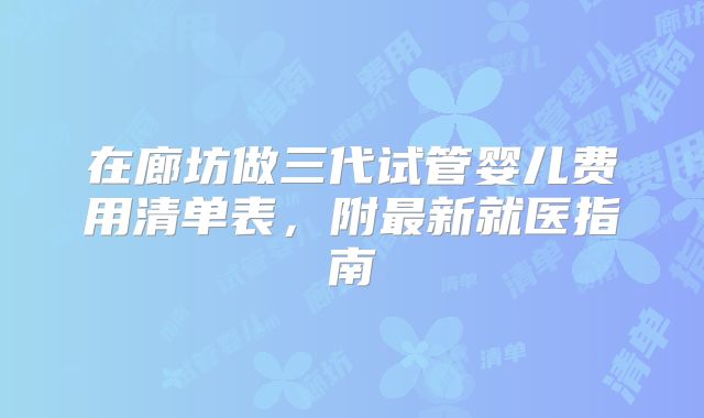 在廊坊做三代试管婴儿费用清单表,附最新就医指南