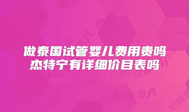 做泰国试管婴儿费用贵吗杰特宁有详细价目表吗