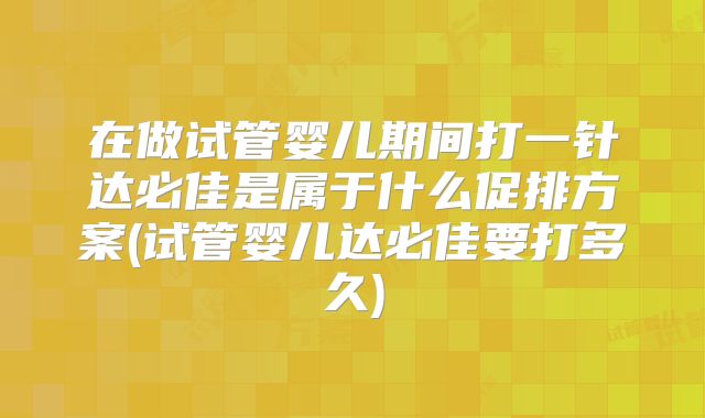 在做试管婴儿期间打一针达必佳是属于什么促排方案(试管婴儿达必佳要打多久)