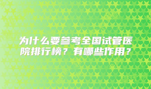 为什么要参考全国试管医院排行榜？有哪些作用？