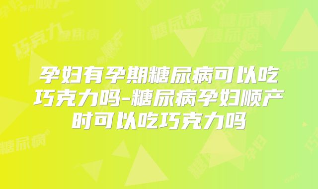 孕妇有孕期糖尿病可以吃巧克力吗-糖尿病孕妇顺产时可以吃巧克力吗