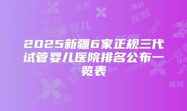 2025新疆6家正规三代试管婴儿医院排名公布一览表