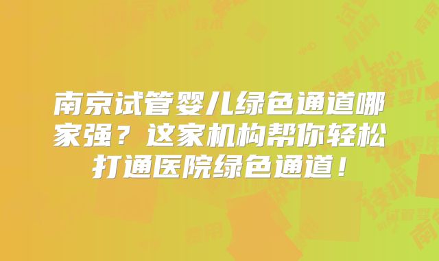 南京试管婴儿绿色通道哪家强？这家机构帮你轻松打通医院绿色通道！