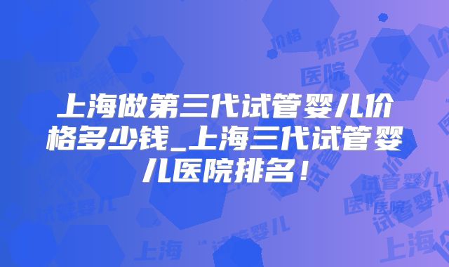 上海做第三代试管婴儿价格多少钱_上海三代试管婴儿医院排名!