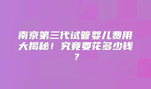 南京第三代试管婴儿费用大揭秘！究竟要花多少钱？