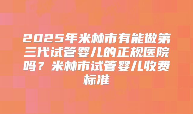 2025年米林市有能做第三代试管婴儿的正规医院吗？米林市试管婴儿收费标准
