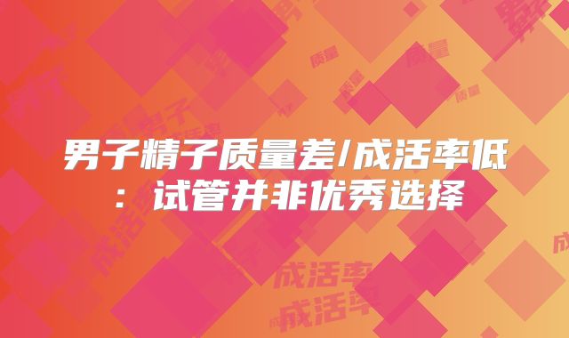 男子精子质量差/成活率低：试管并非优秀选择