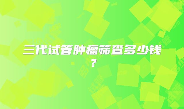 三代试管肿瘤筛查多少钱?