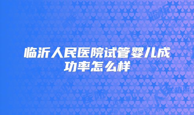临沂人民医院试管婴儿成功率怎么样