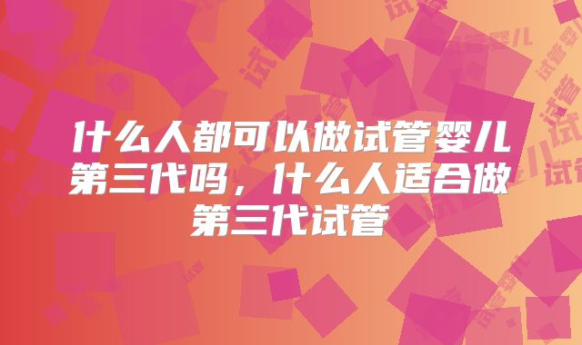 什么人都可以做试管婴儿第三代吗，什么人适合做第三代试管