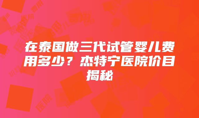 在泰国做三代试管婴儿费用多少？杰特宁医院价目揭秘